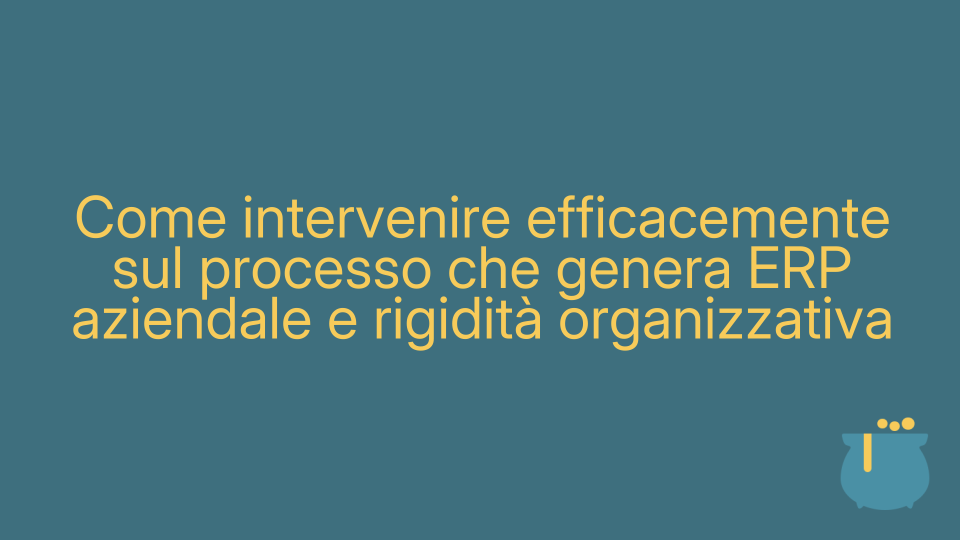 Come intervenire efficacemente sul processo che genera ERP aziendale e rigidità organizzativa
