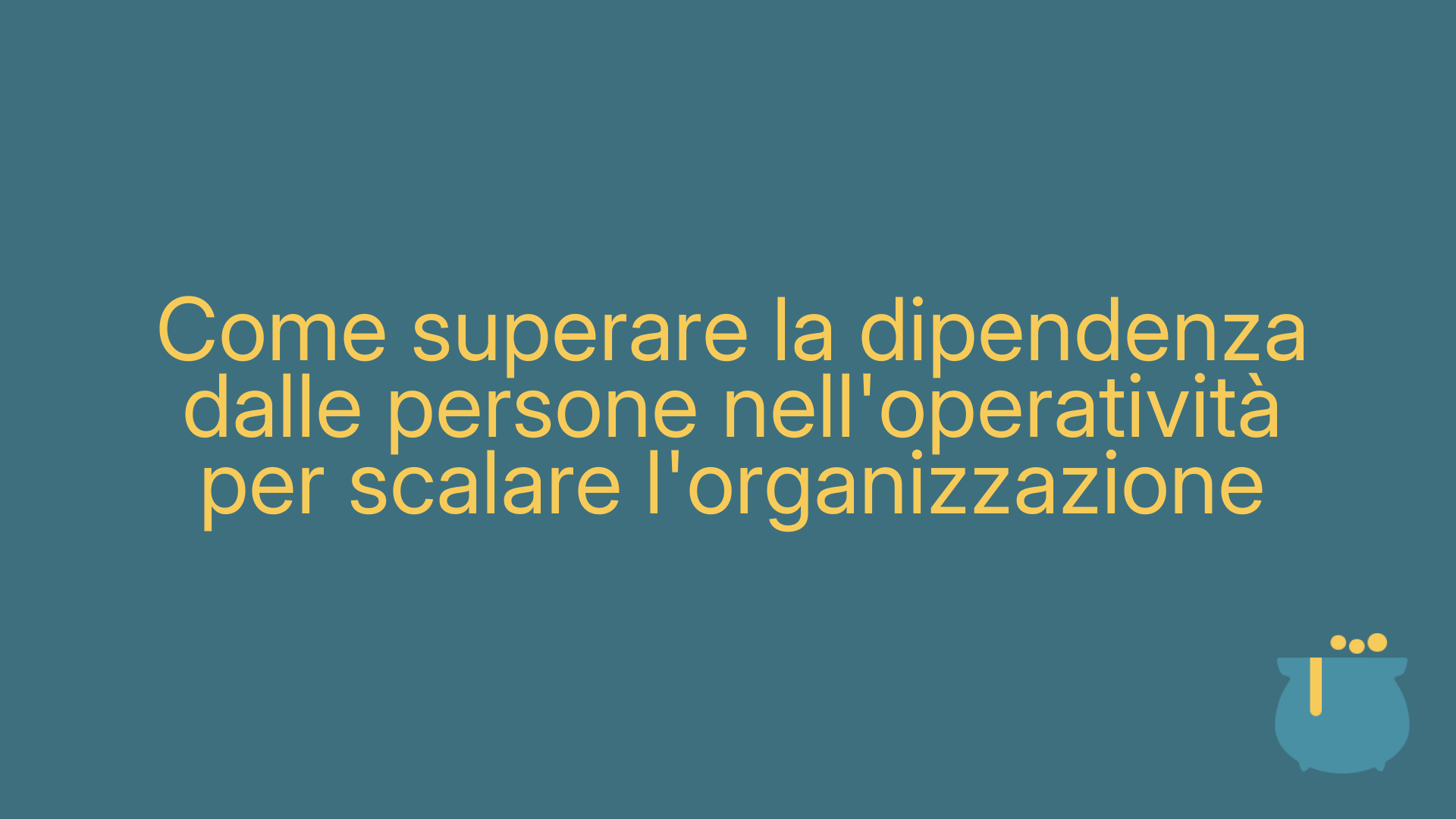 Come superare la dipendenza dalle persone nell'operatività per scalare l'organizzazione