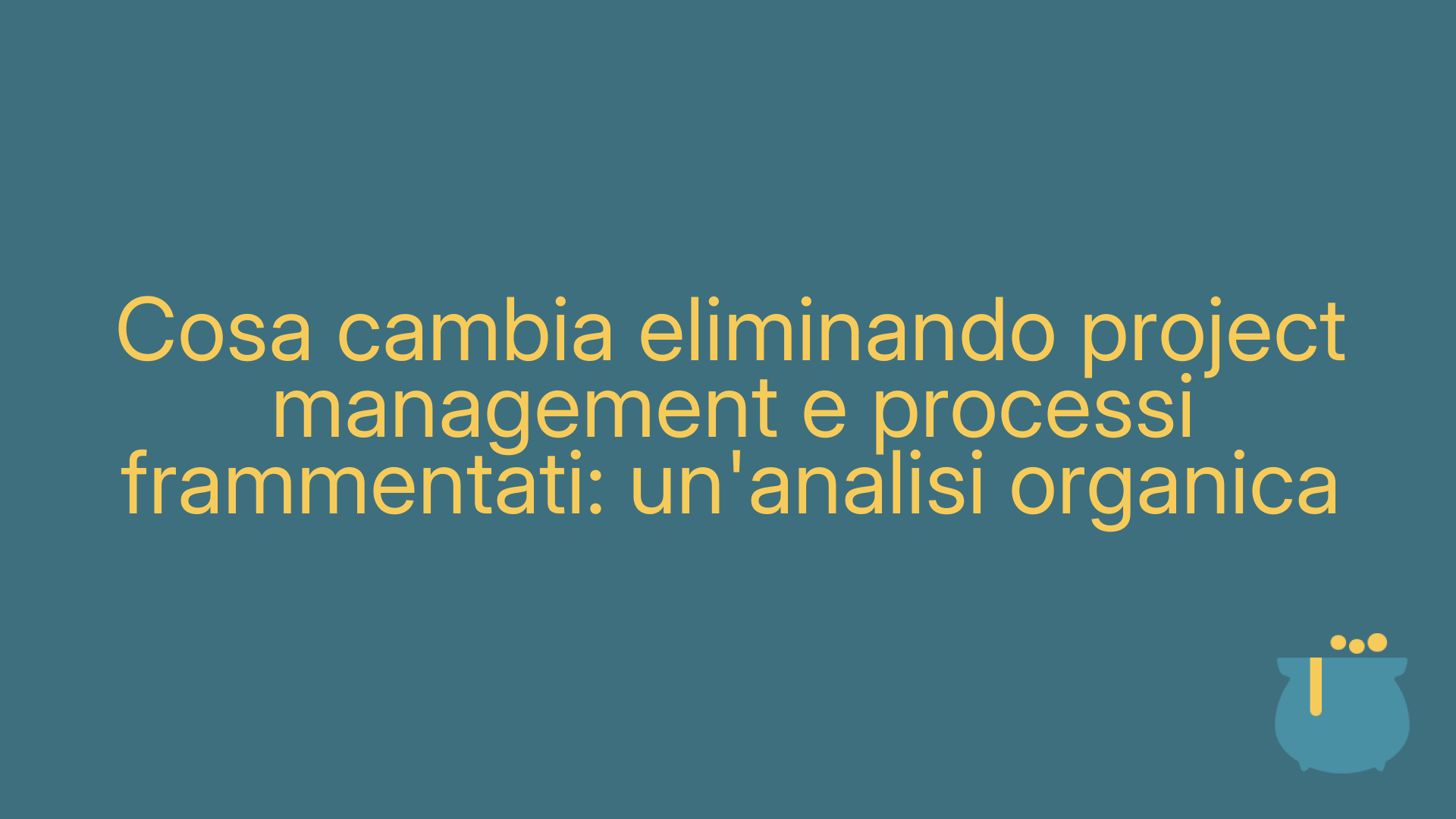 Cosa cambia eliminando project management e processi frammentati: un'analisi organica
