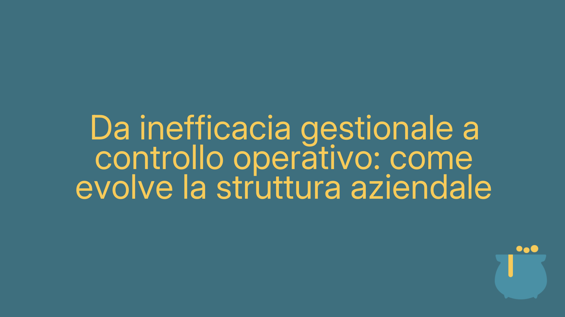 Da inefficacia gestionale a controllo operativo: come evolve la struttura aziendale