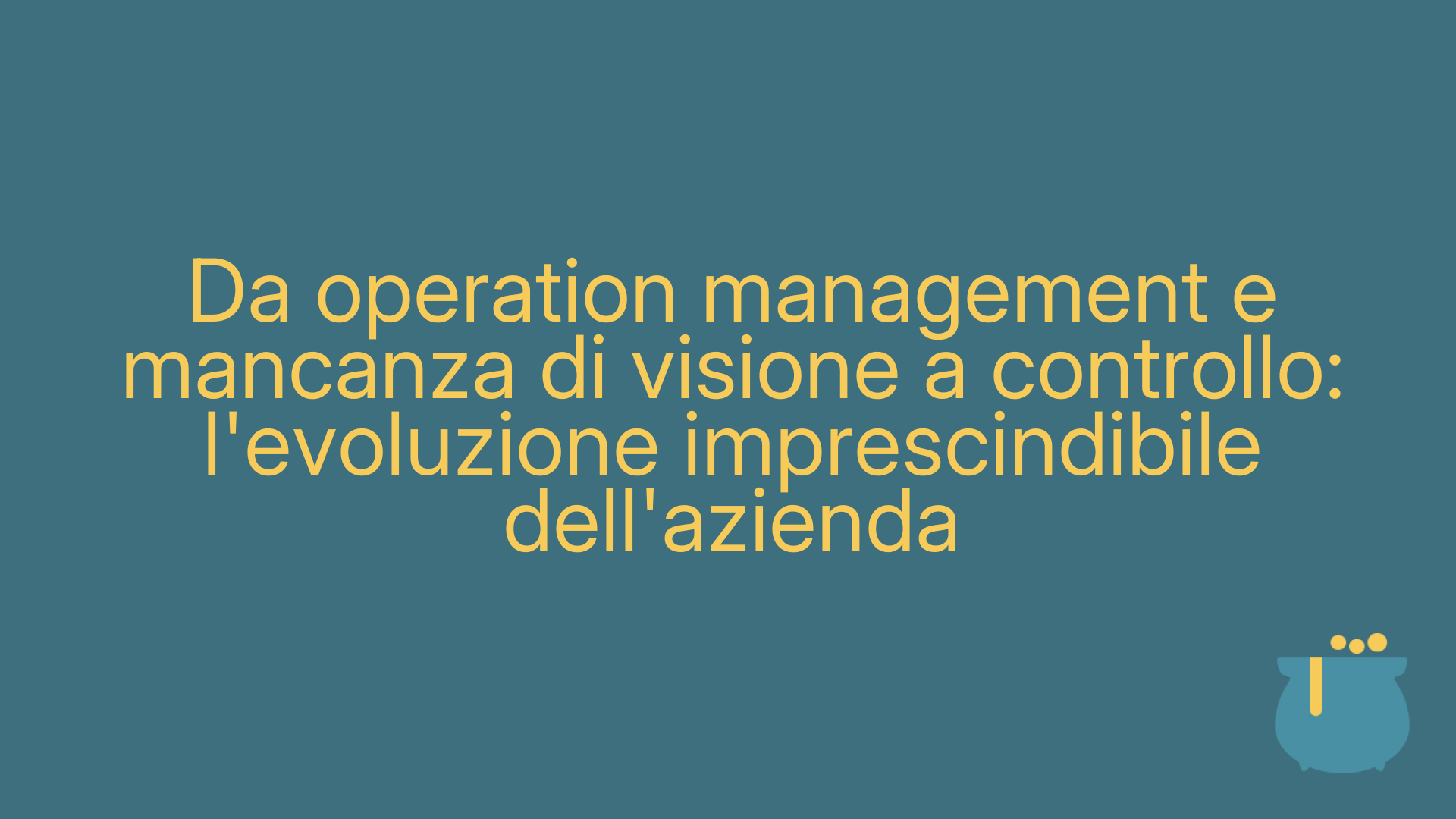 Da operation management e mancanza di visione a controllo: l'evoluzione imprescindibile dell'azienda