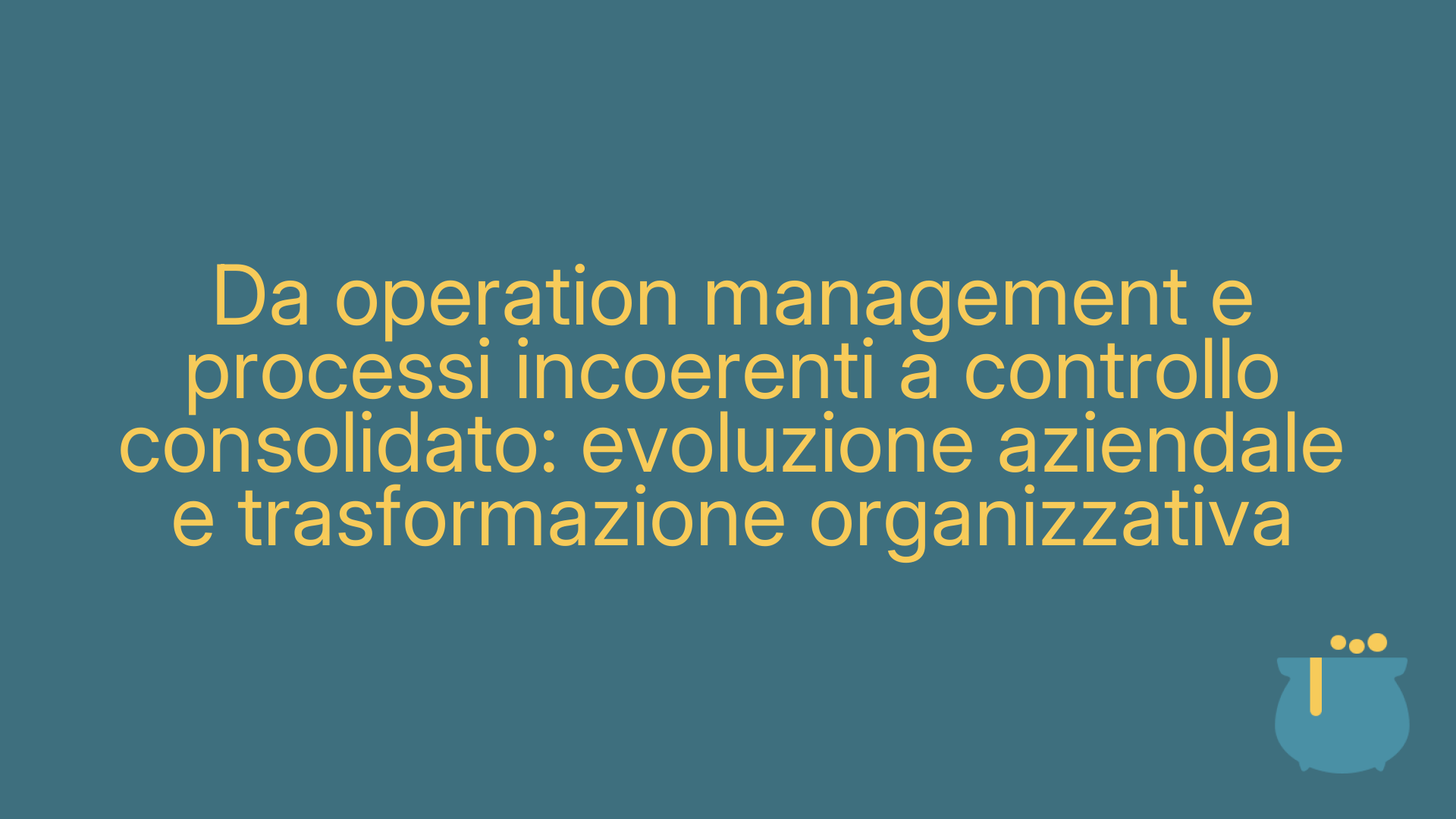 Da operation management e processi incoerenti a controllo consolidato: evoluzione aziendale e trasformazione organizzativa