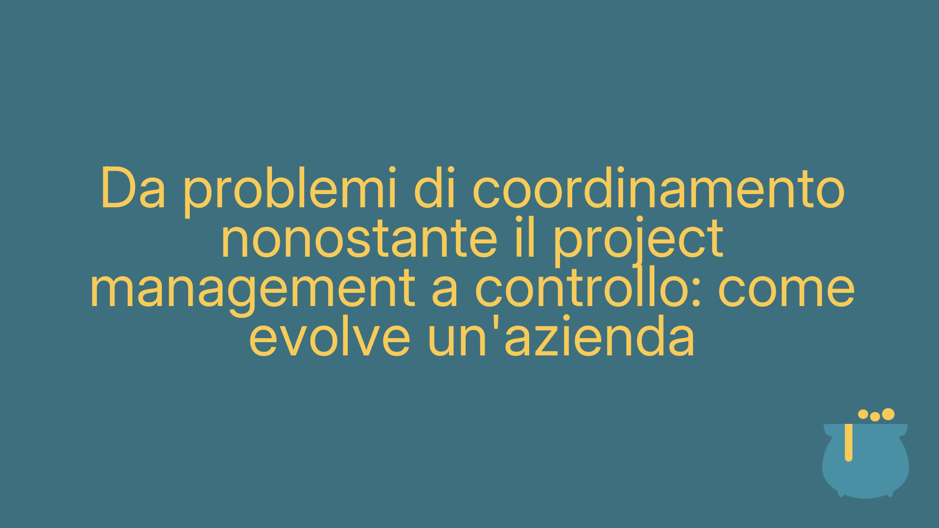 Da problemi di coordinamento nonostante il project management a controllo: come evolve un'azienda