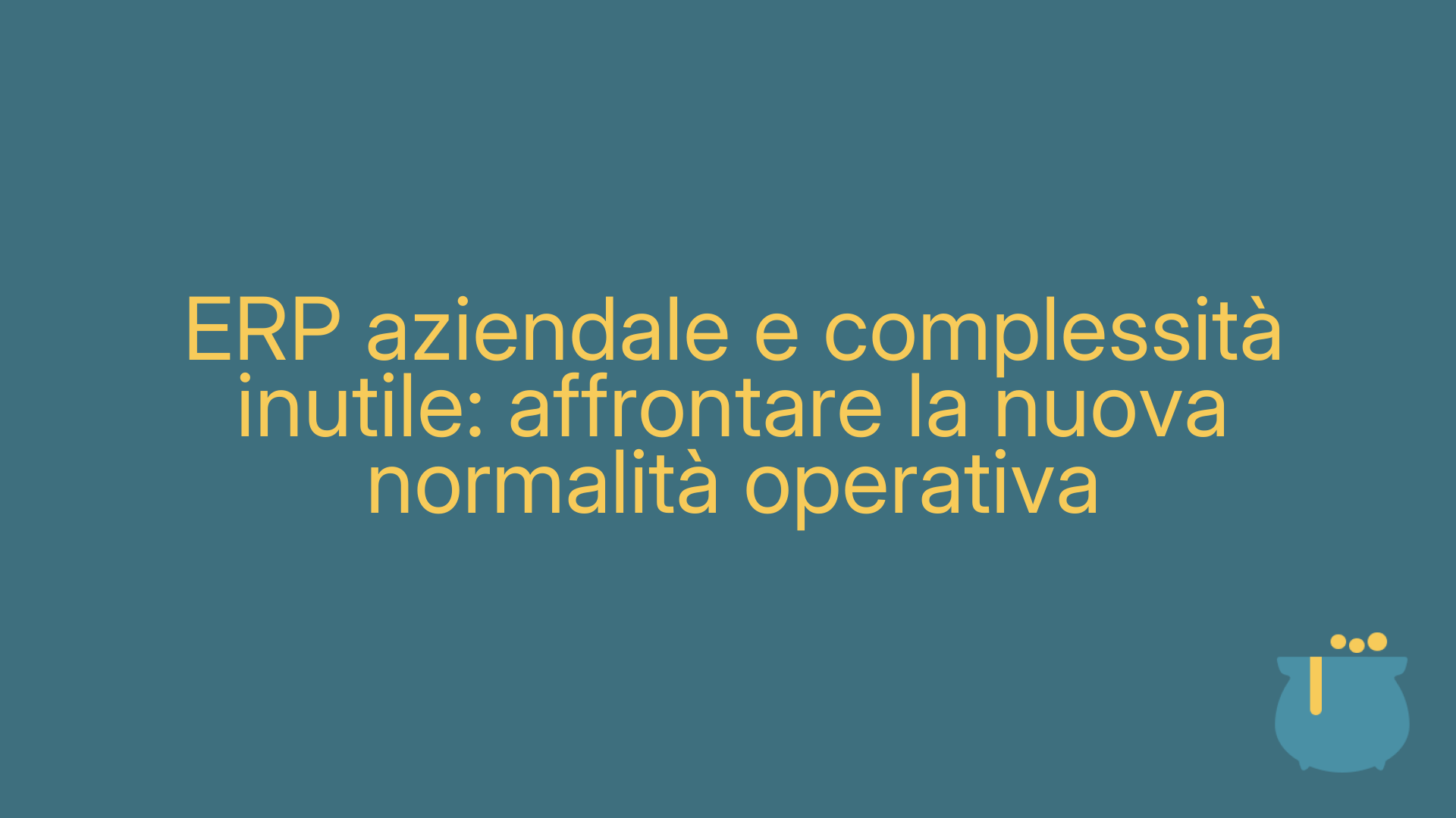 ERP aziendale e complessità inutile: affrontare la nuova normalità operativa