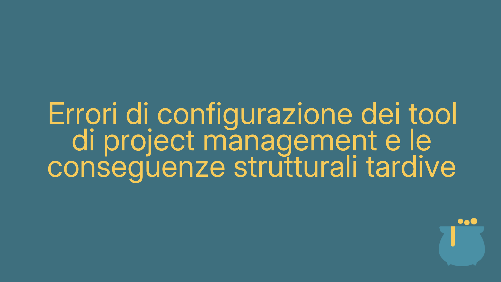 Errori di configurazione dei tool di project management e le conseguenze strutturali tardive
