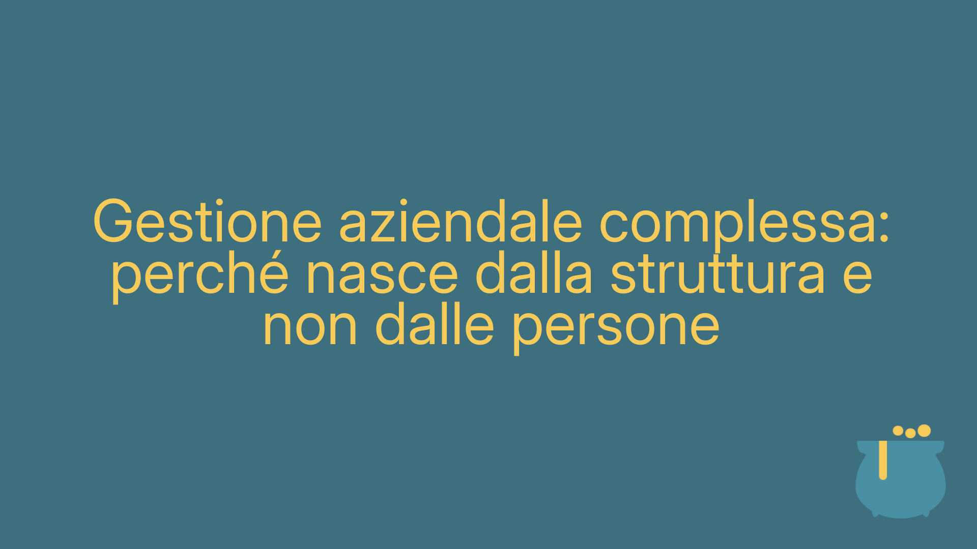 Gestione aziendale complessa: perché nasce dalla struttura e non dalle persone