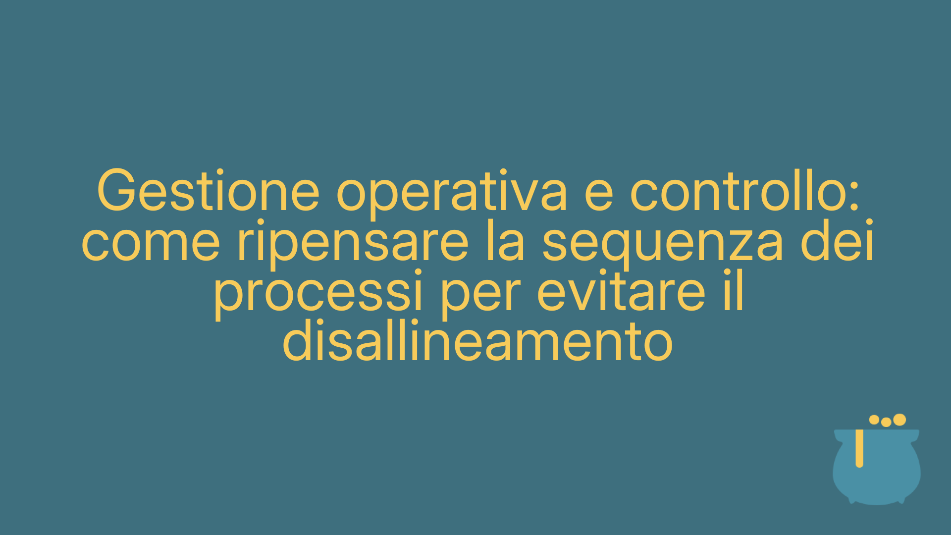 Gestione operativa e controllo: come ripensare la sequenza dei processi per evitare il disallineamento
