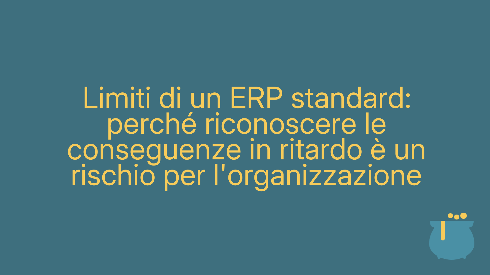 Limiti di un ERP standard: perché riconoscere le conseguenze in ritardo è un rischio per l'organizzazione