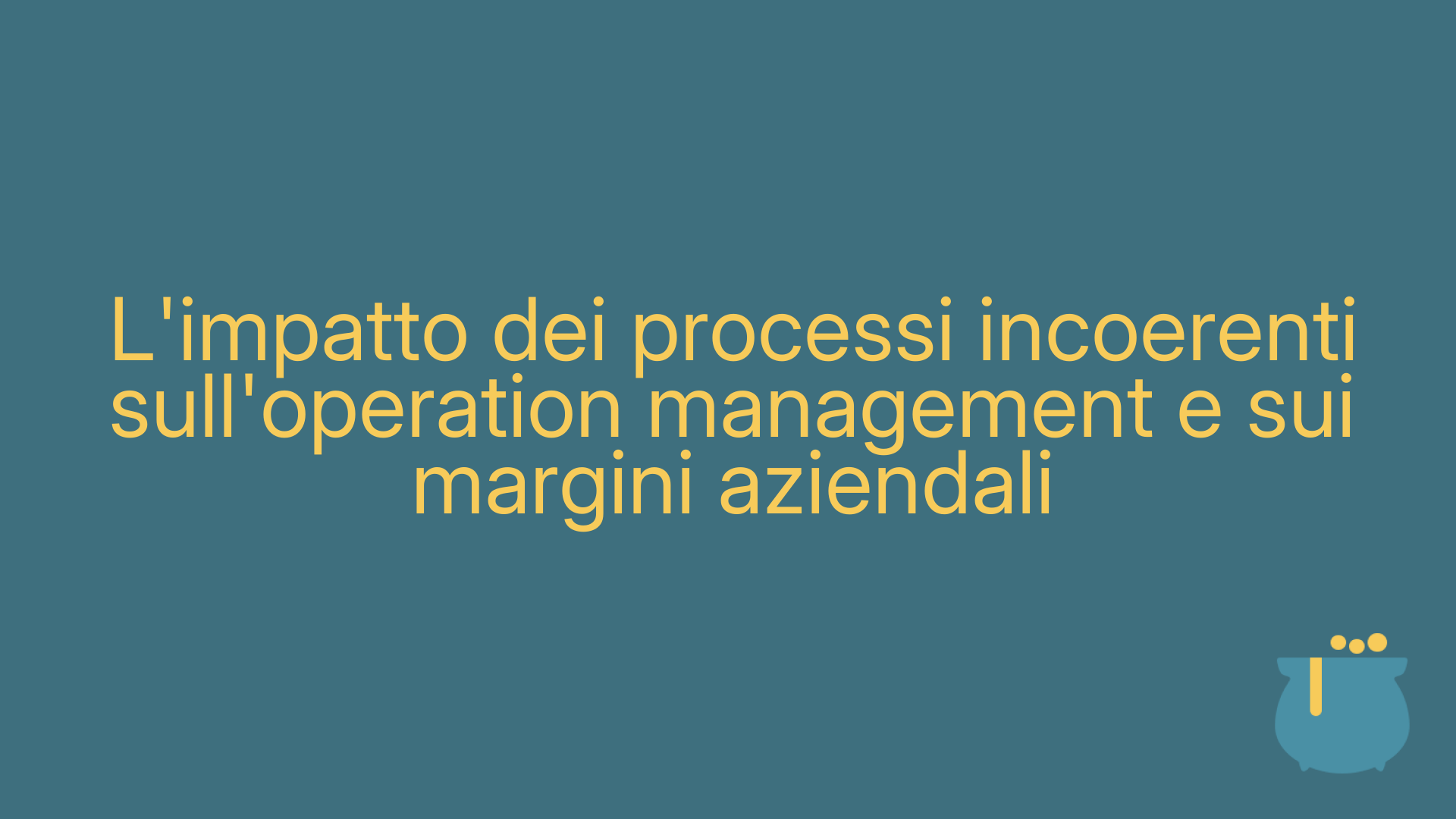 L'impatto dei processi incoerenti sull'operation management e sui margini aziendali