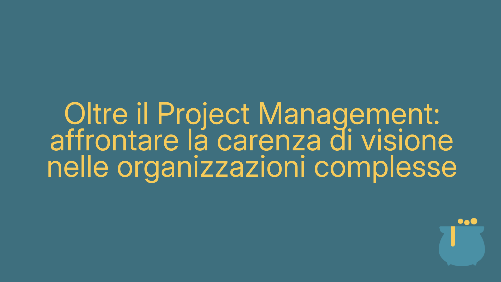 Oltre il Project Management: affrontare la carenza di visione nelle organizzazioni complesse