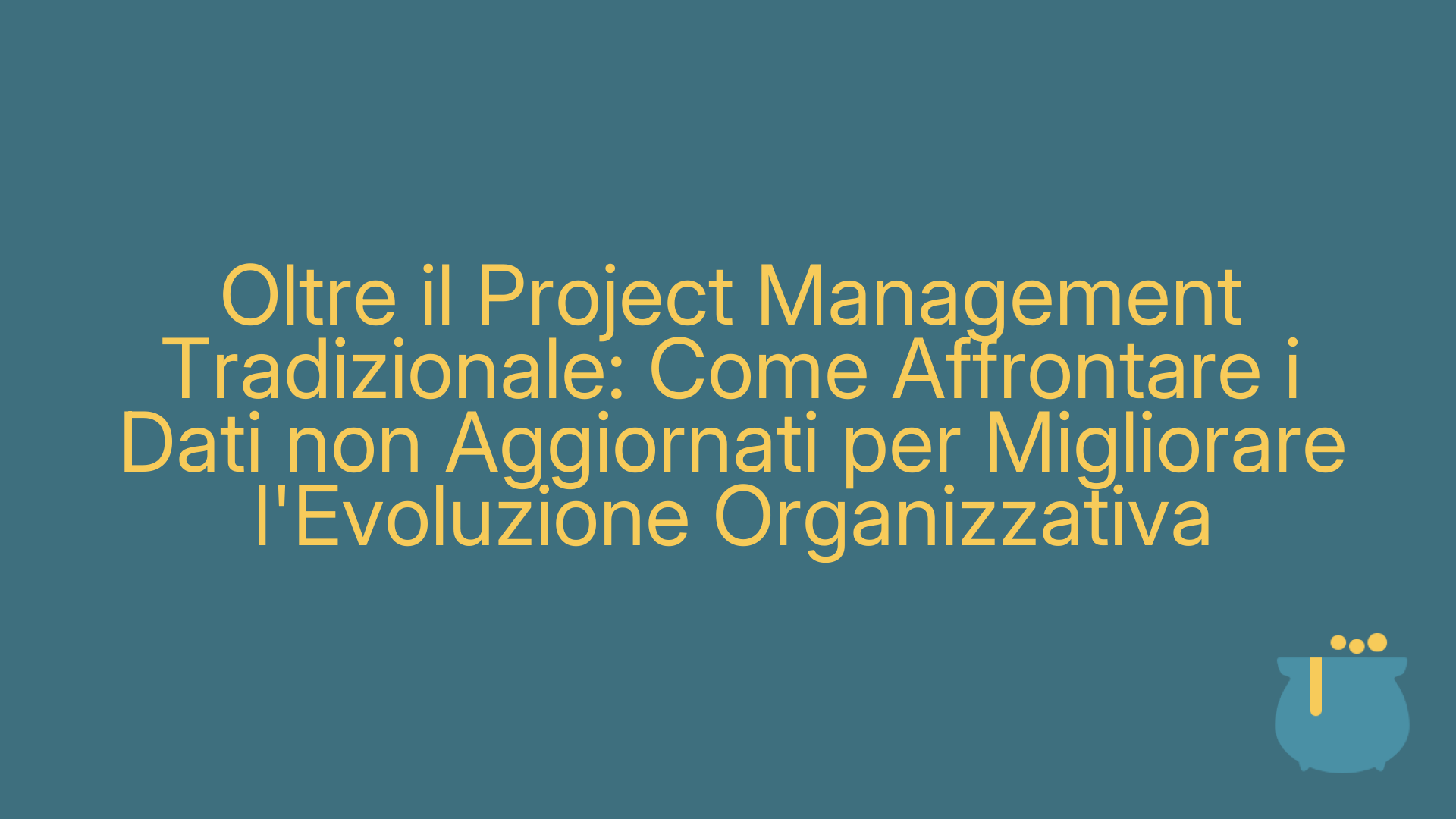 Oltre il Project Management Tradizionale: Come Affrontare i Dati non Aggiornati per Migliorare l'Evoluzione Organizzativa
