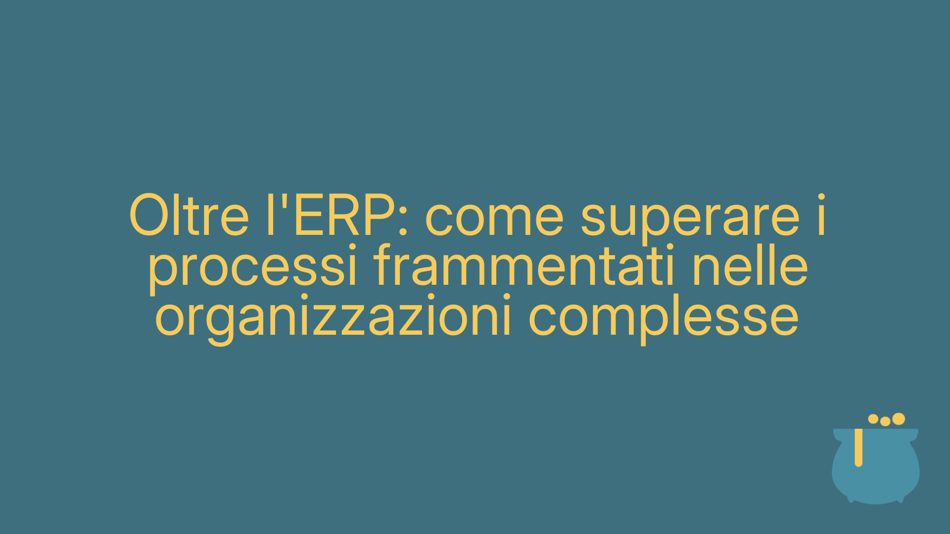 Oltre l'ERP: come superare i processi frammentati nelle organizzazioni complesse