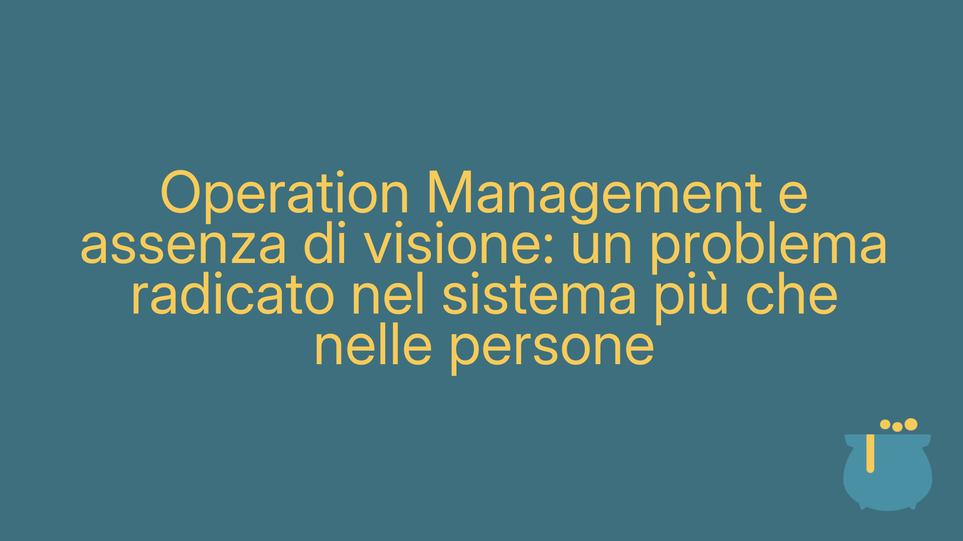 Operation Management e assenza di visione: un problema radicato nel sistema più che nelle persone