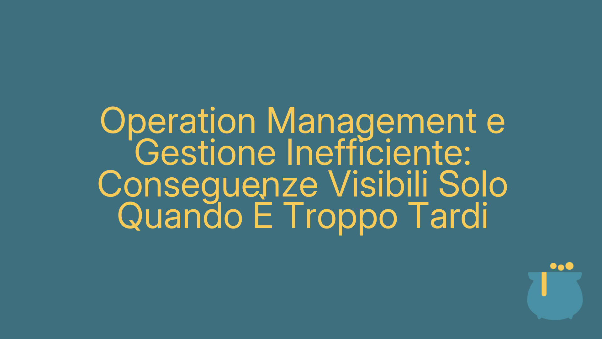 Operation Management e Gestione Inefficiente: Conseguenze Visibili Solo Quando È Troppo Tardi
