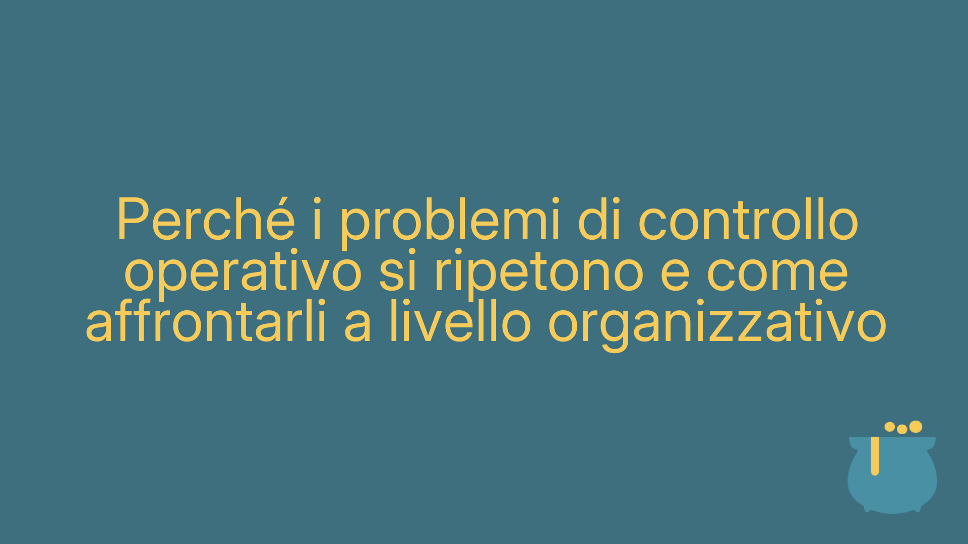 Perché i problemi di controllo operativo si ripetono e come affrontarli a livello organizzativo