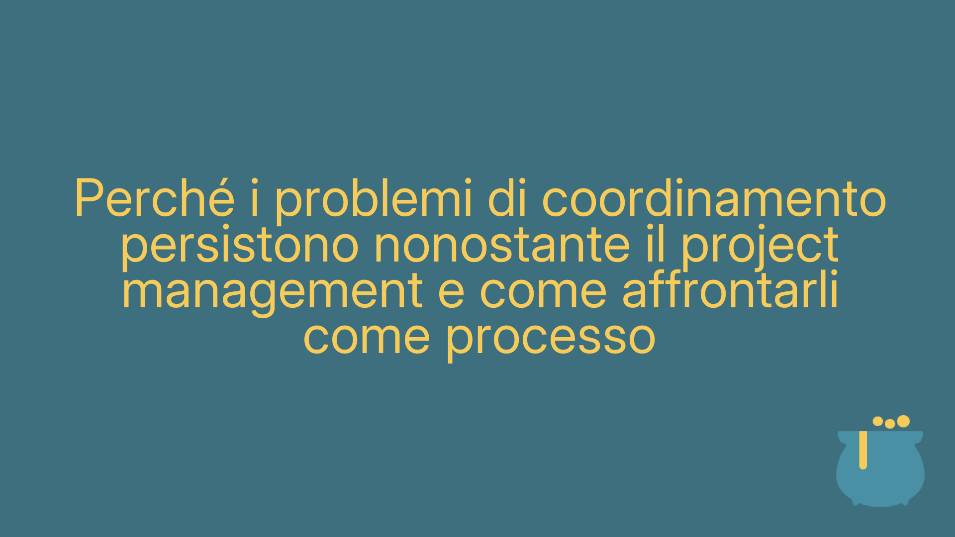 Perché i problemi di coordinamento persistono nonostante il project management e come affrontarli come processo