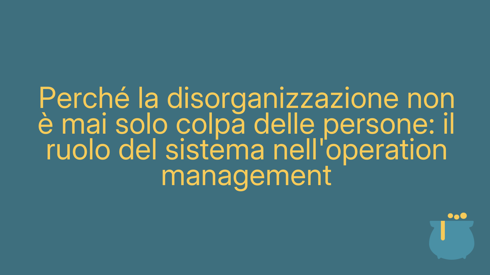 Perché la disorganizzazione non è mai solo colpa delle persone: il ruolo del sistema nell'operation management