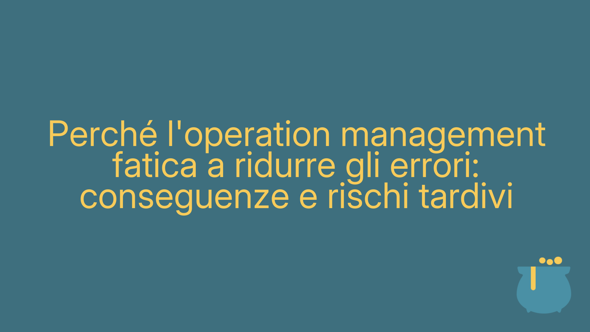 Perché l'operation management fatica a ridurre gli errori: conseguenze e rischi tardivi
