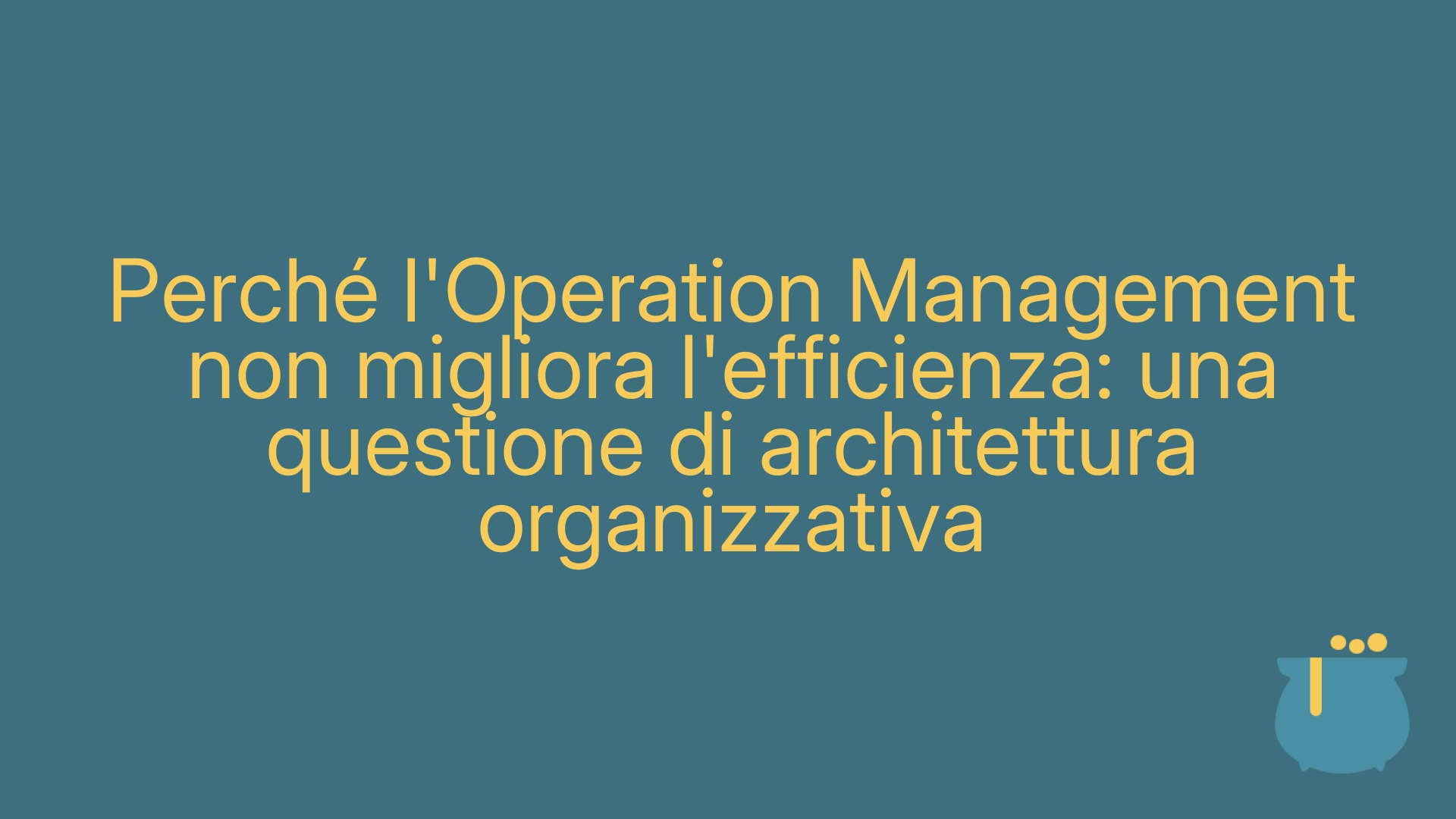 Perché l'Operation Management non migliora l'efficienza: una questione di architettura organizzativa