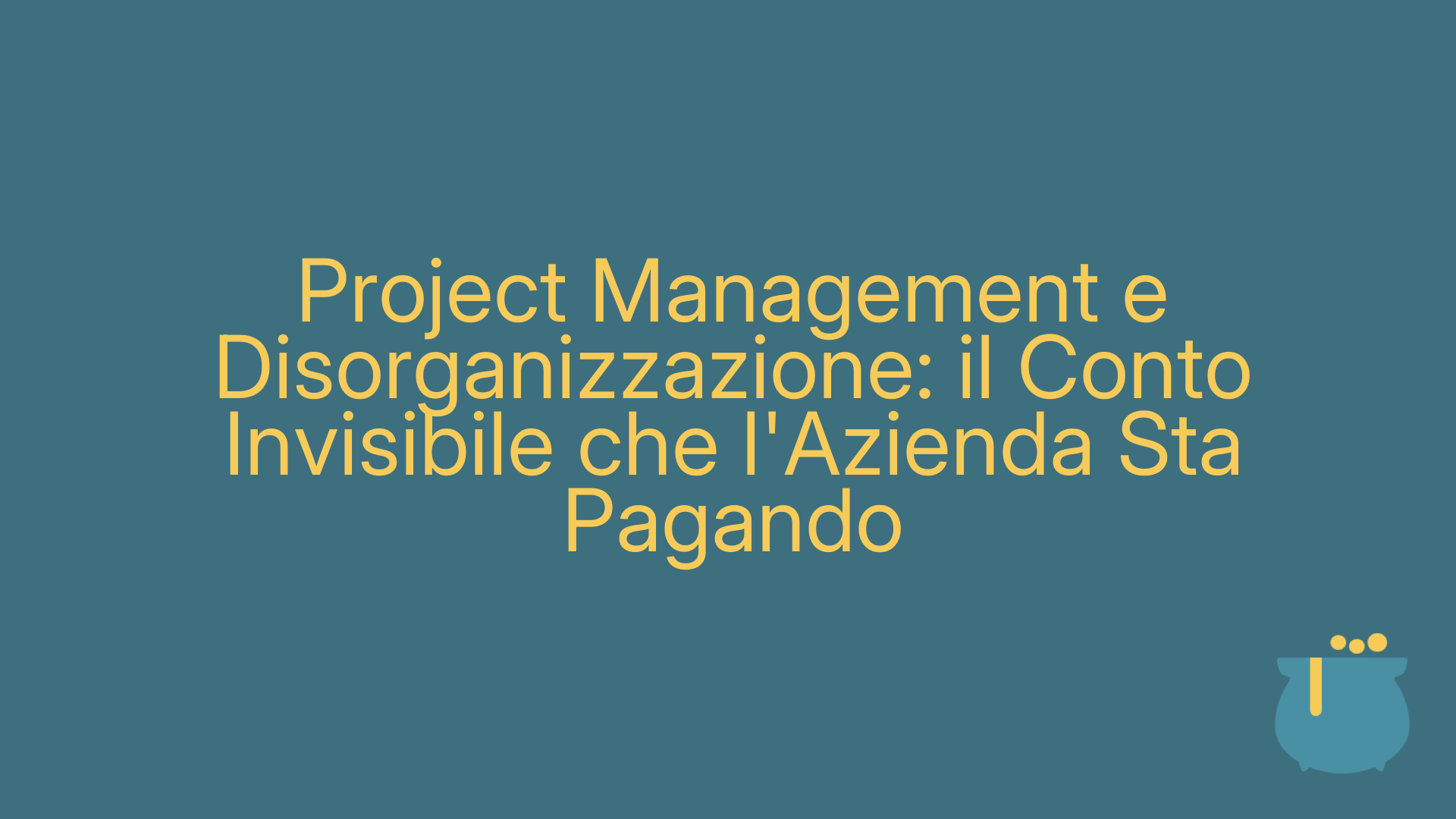 Project Management e Disorganizzazione: il Conto Invisibile che l'Azienda Sta Pagando