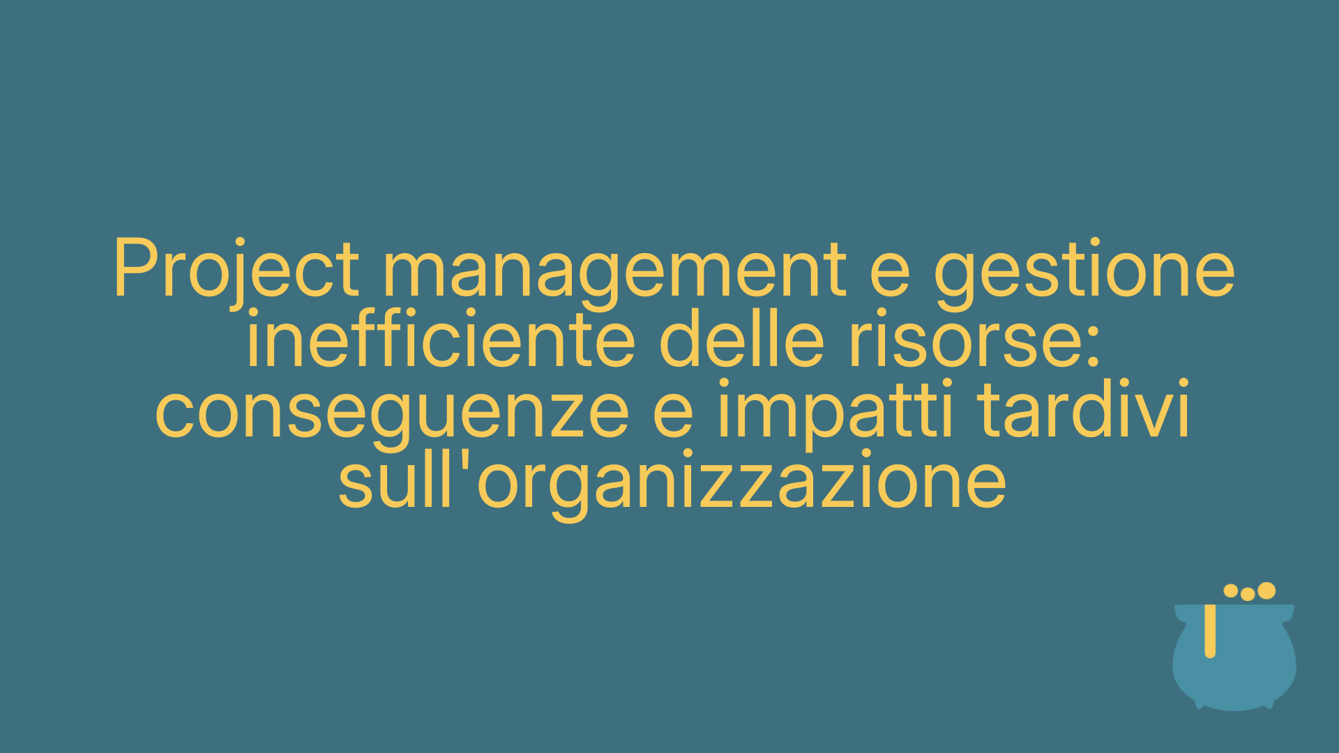 Project management e gestione inefficiente delle risorse: conseguenze e impatti tardivi sull'organizzazione