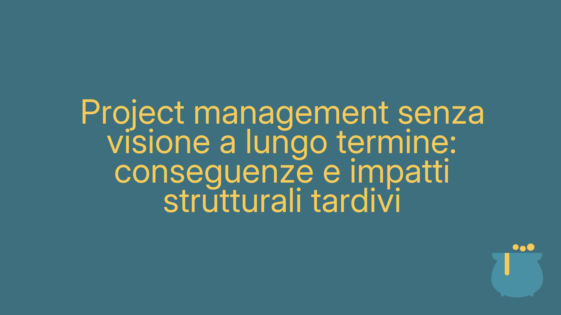 Project management senza visione a lungo termine: conseguenze e impatti strutturali tardivi