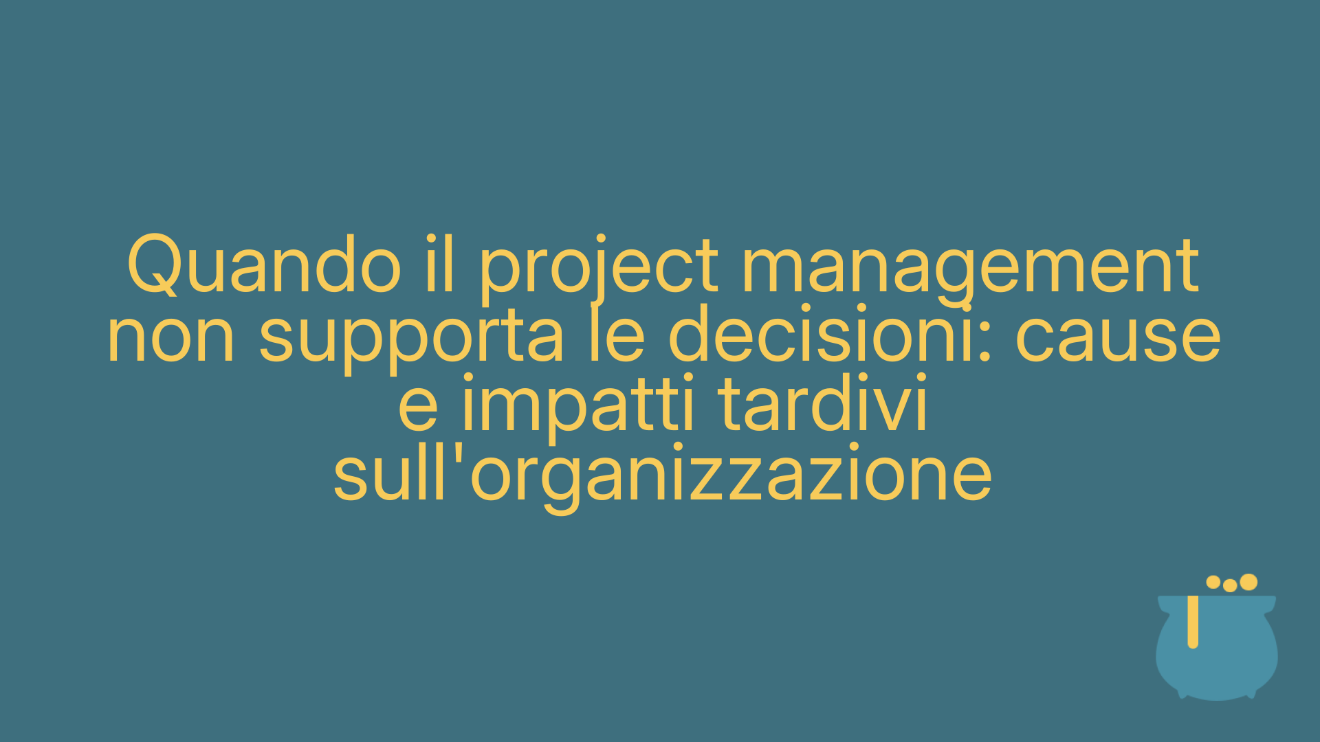Quando il project management non supporta le decisioni: cause e impatti tardivi sull'organizzazione