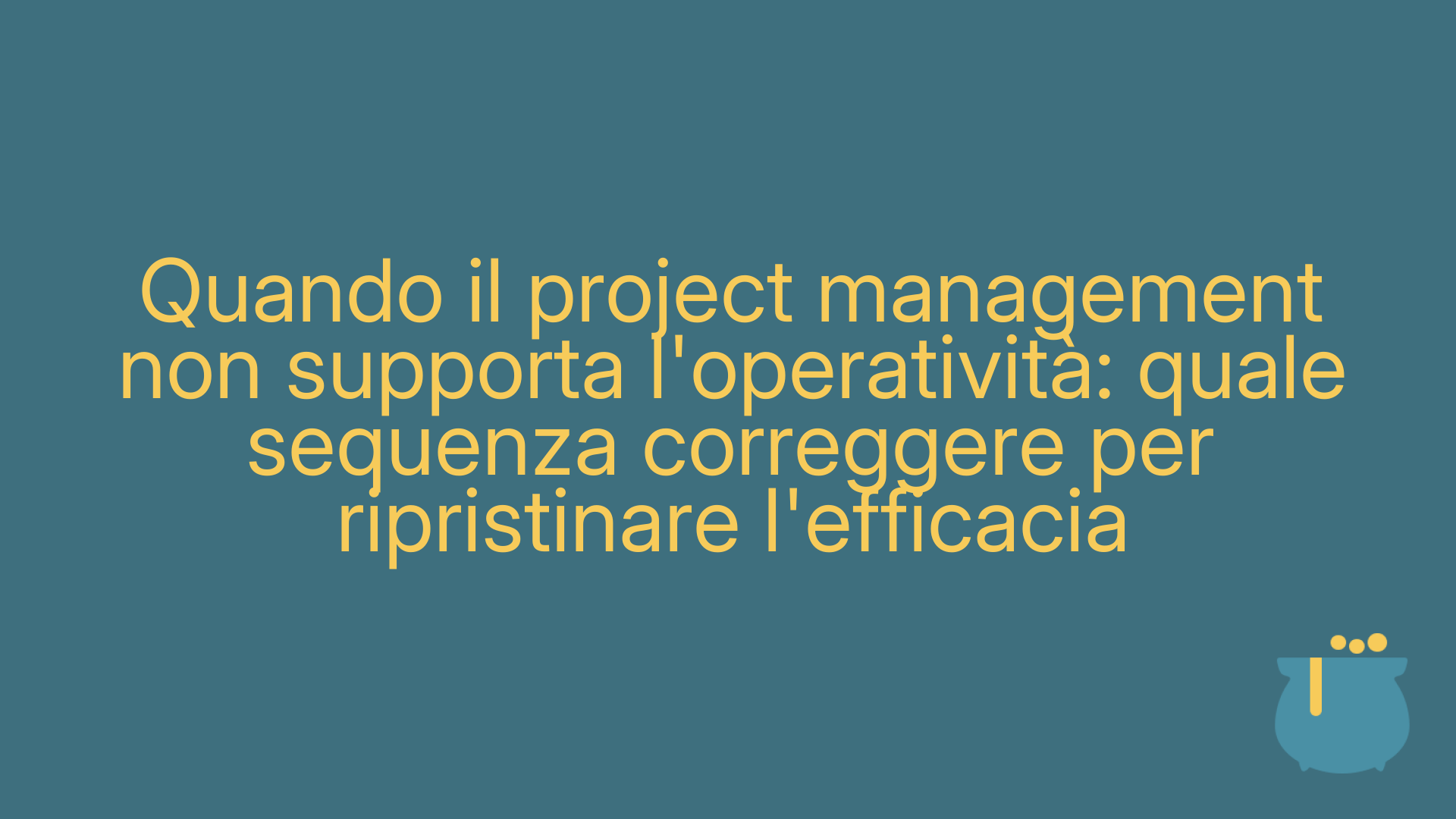 Quando il project management non supporta l'operatività: quale sequenza correggere per ripristinare l'efficacia