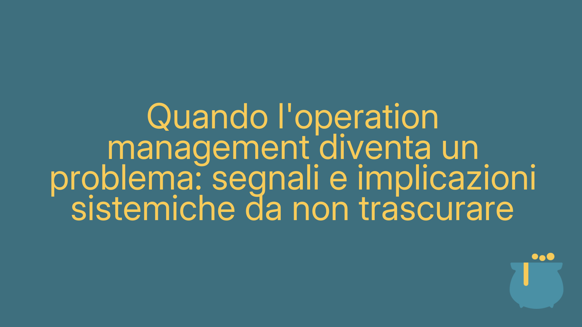Quando l'operation management diventa un problema: segnali e implicazioni sistemiche da non trascurare