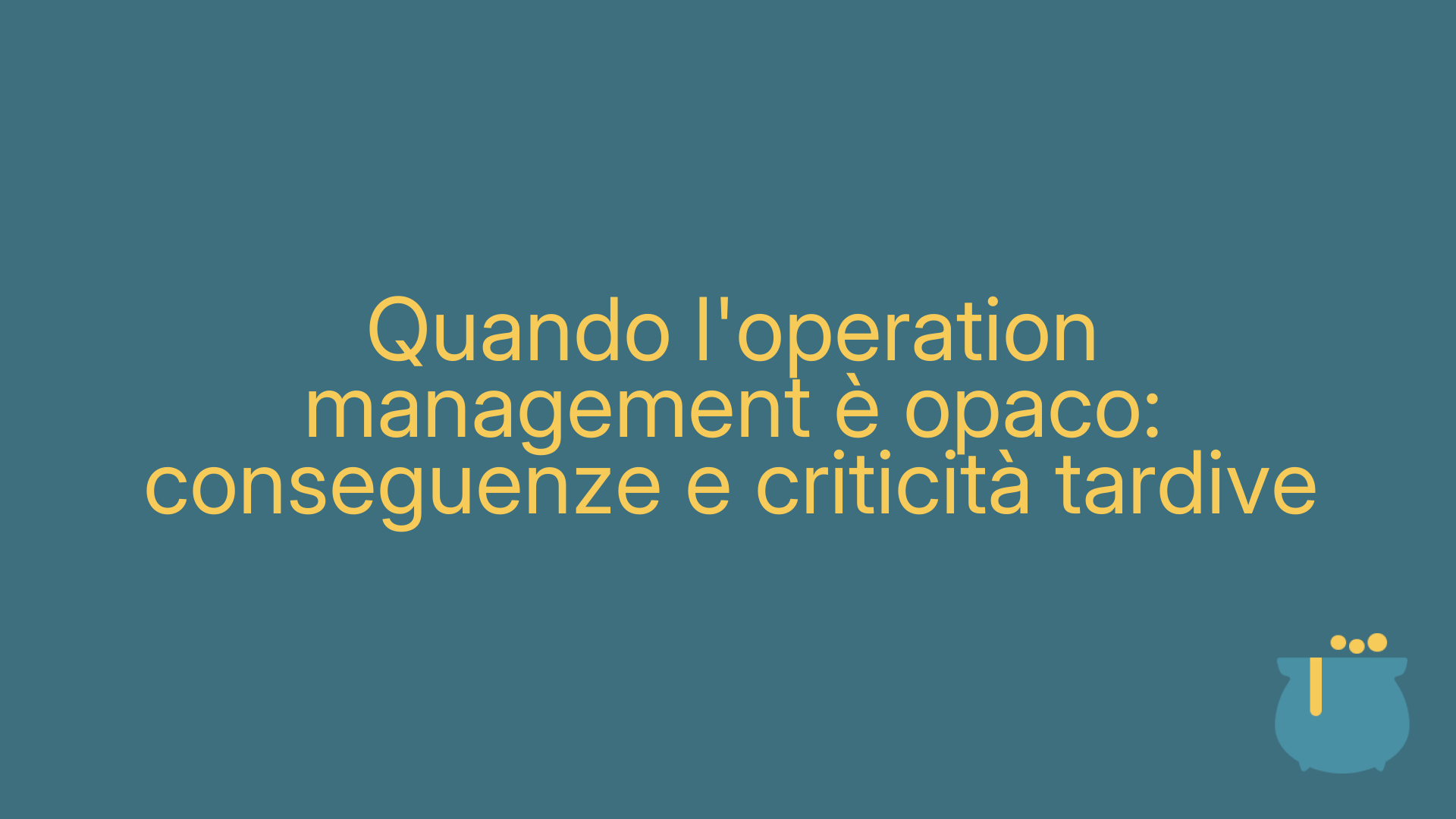 Quando l'operation management è opaco: conseguenze e criticità tardive