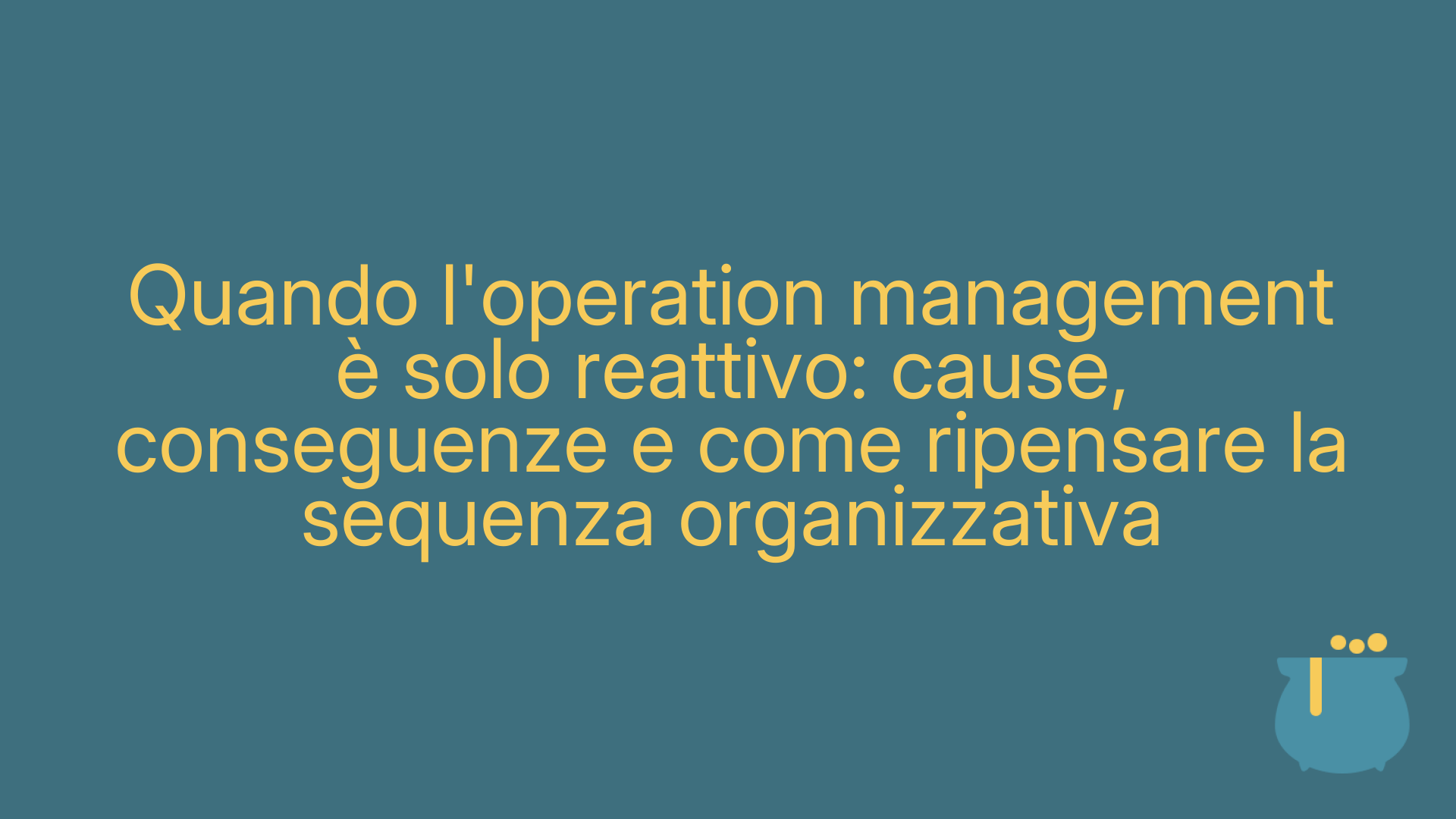 Quando l'operation management è solo reattivo: cause, conseguenze e come ripensare la sequenza organizzativa