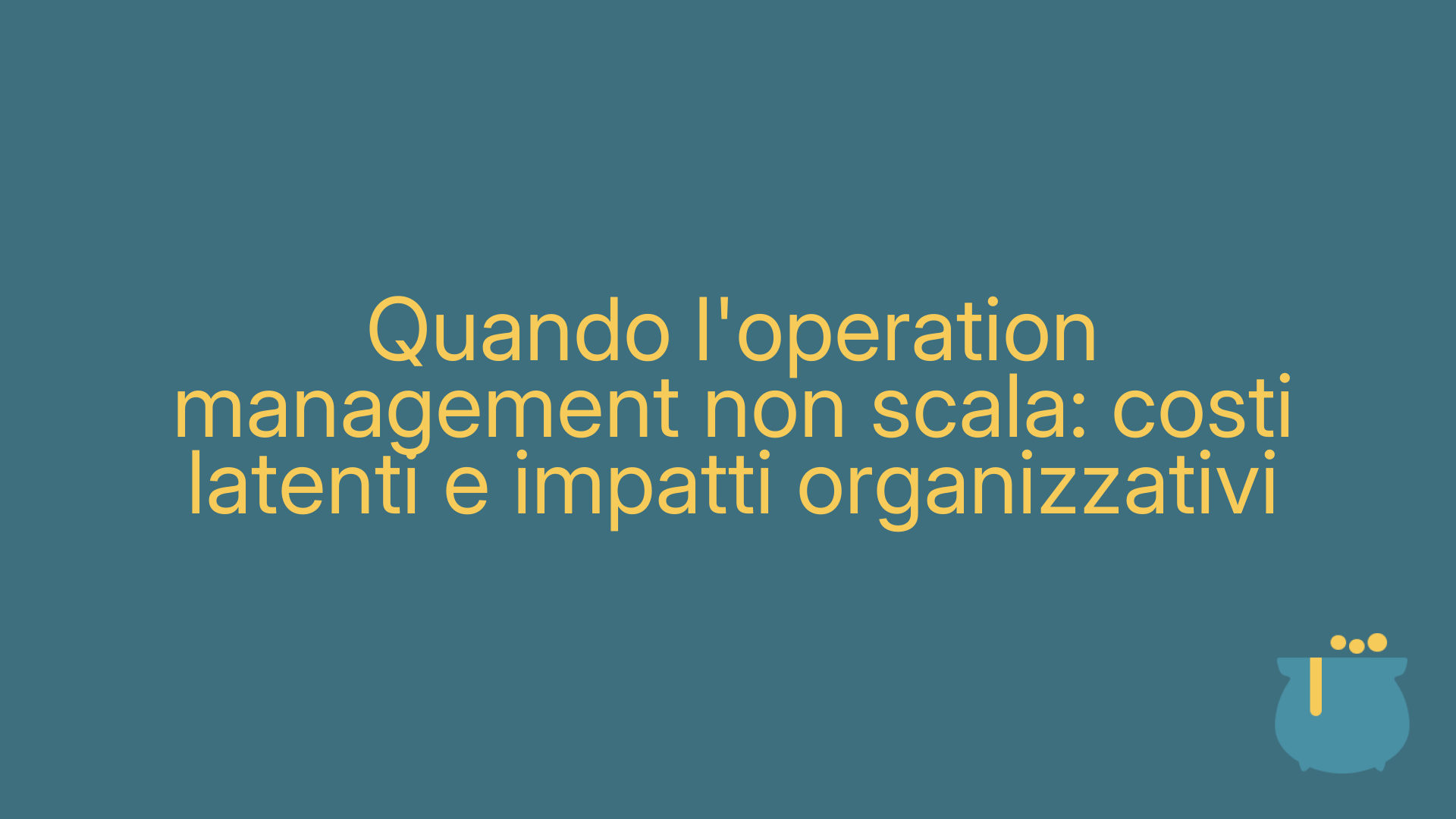 Quando l'operation management non scala: costi latenti e impatti organizzativi
