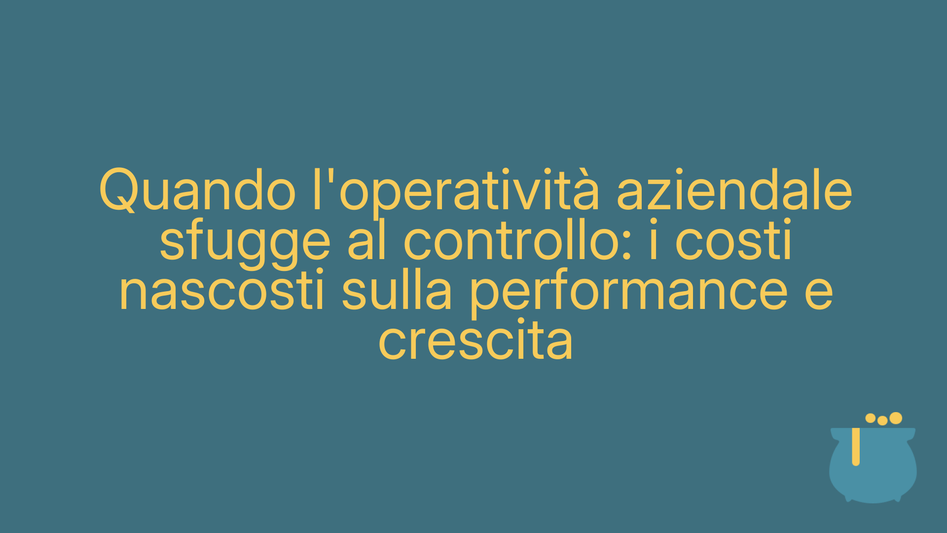 Quando l'operatività aziendale sfugge al controllo: i costi nascosti sulla performance e crescita