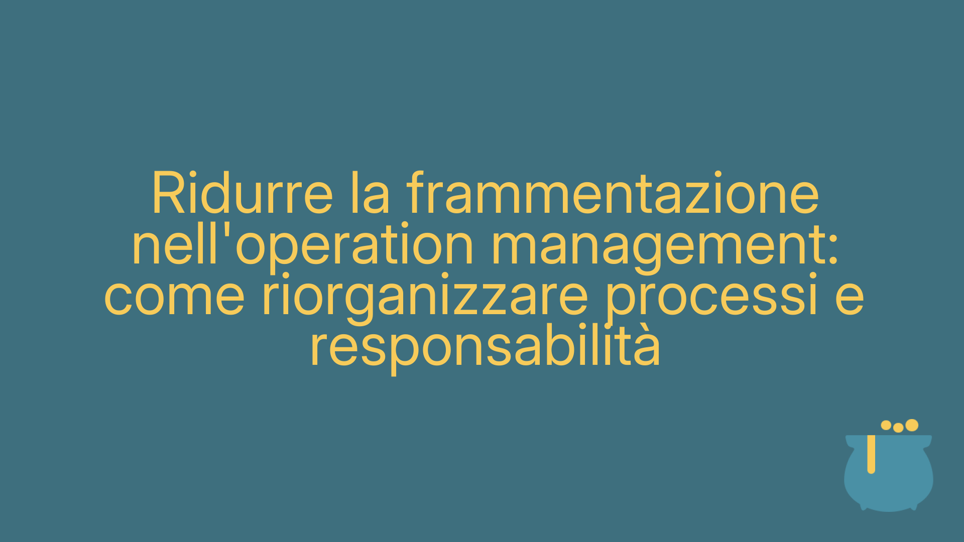 Ridurre la frammentazione nell'operation management: come riorganizzare processi e responsabilità